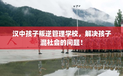 汉中孩子叛逆管理学校，解决孩子混社会的问题！