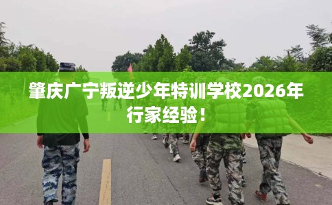 肇庆广宁叛逆少年特训学校2026年行家经验！