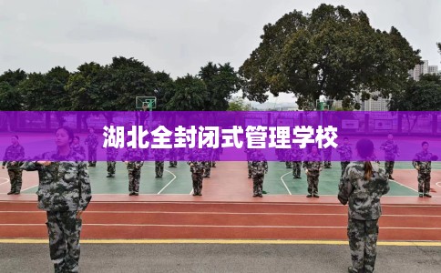 湖北全封闭式管理学校