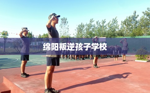 绵阳叛逆孩子学校