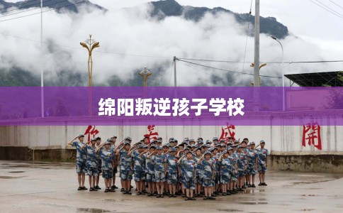 绵阳叛逆孩子学校