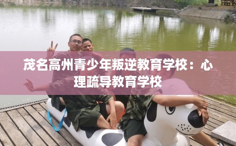 茂名高州青少年叛逆教育学校：心理疏导教育学校