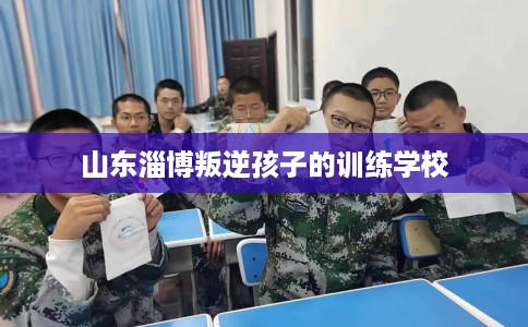 山东淄博叛逆孩子的训练学校
