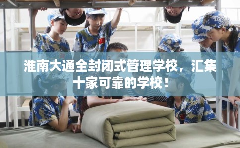淮南大通全封闭式管理学校，汇集十家可靠的学校！