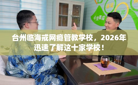 台州临海戒网瘾管教学校，2026年迅速了解这十家学校！