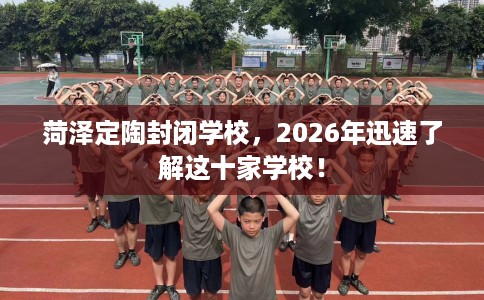 菏泽定陶封闭学校，2026年迅速了解这十家学校！