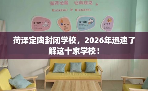 菏泽定陶封闭学校，2026年迅速了解这十家学校！