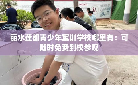 丽水莲都青少年军训学校哪里有：可随时免费到校参观