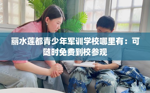 丽水莲都青少年军训学校哪里有：可随时免费到校参观