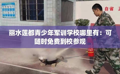 丽水莲都青少年军训学校哪里有：可随时免费到校参观