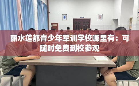 丽水莲都青少年军训学校哪里有：可随时免费到校参观