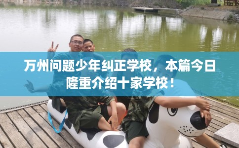 万州问题少年纠正学校，本篇今日隆重介绍十家学校！