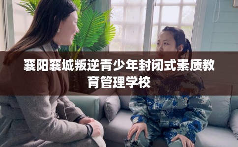 襄阳襄城叛逆青少年封闭式素质教育管理学校