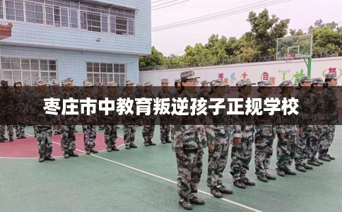 枣庄市中教育叛逆孩子正规学校