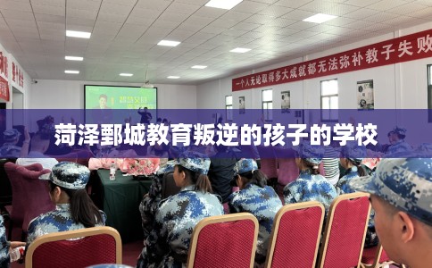 菏泽鄄城教育叛逆的孩子的学校 菏泽鄄城教育叛逆的孩子的学校