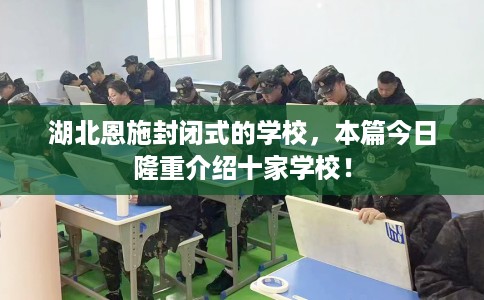 湖北恩施封闭式的学校，本篇今日隆重介绍十家学校！