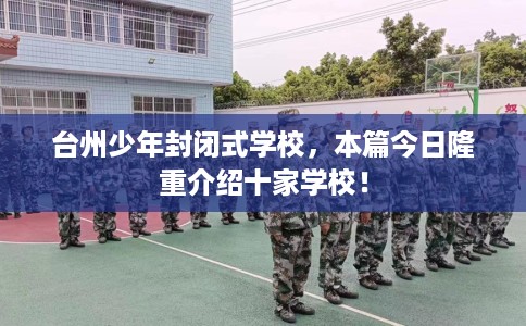 台州少年封闭式学校，本篇今日隆重介绍十家学校！