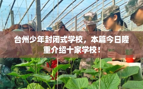 台州少年封闭式学校，本篇今日隆重介绍十家学校！