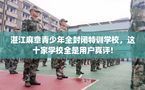 湛江麻章青少年全封闭特训学校，这十家学校全是用户真评!