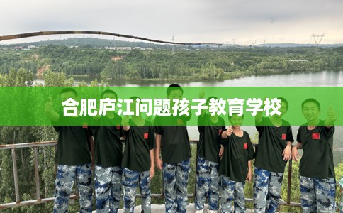 合肥庐江问题孩子教育学校