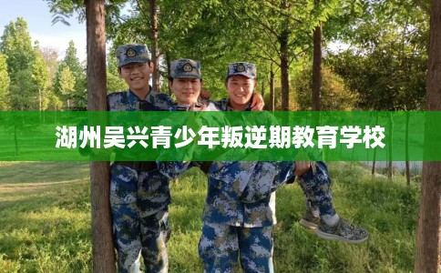 湖州吴兴青少年叛逆期教育学校