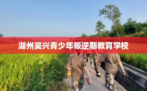 湖州吴兴青少年叛逆期教育学校