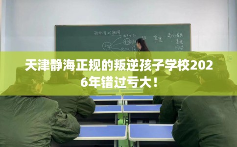 天津静海正规的叛逆孩子学校2026年错过亏大！