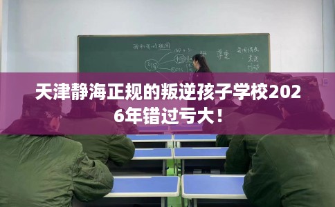天津静海正规的叛逆孩子学校2026年错过亏大！
