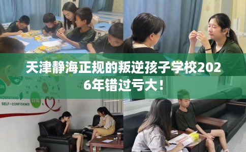 天津静海正规的叛逆孩子学校2026年错过亏大！