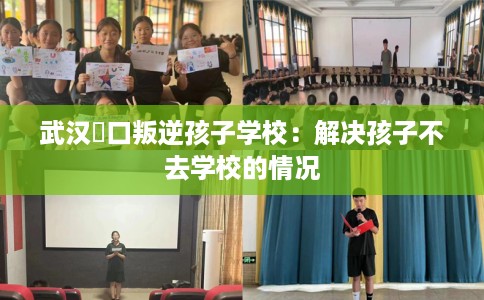 武汉硚口叛逆孩子学校：解决孩子不去学校的情况