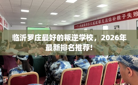 临沂罗庄最好的叛逆学校，2026年最新排名推荐!
