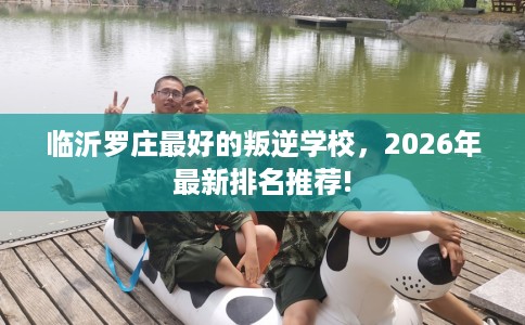临沂罗庄最好的叛逆学校，2026年最新排名推荐!