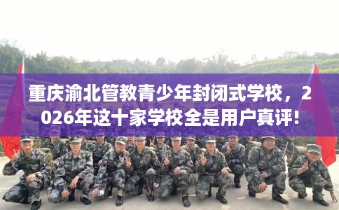重庆渝北管教青少年封闭式学校，2026年这十家学校全是用户真评!