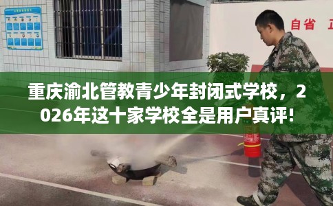 重庆渝北管教青少年封闭式学校，2026年这十家学校全是用户真评!
