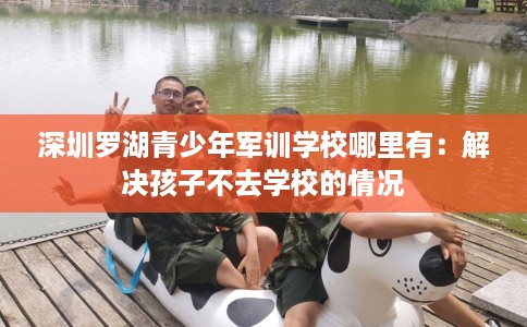 深圳罗湖青少年军训学校哪里有：解决孩子不去学校的情况