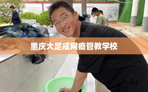 重庆大足戒网瘾管教学校
