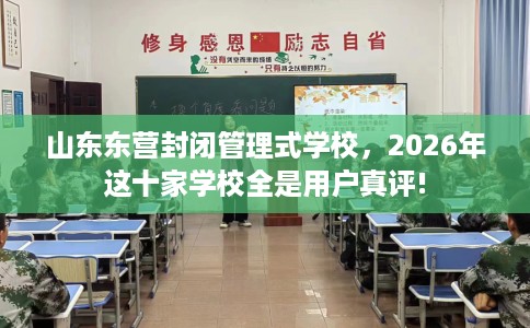 山东东营封闭管理式学校，2026年这十家学校全是用户真评!