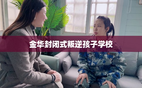 金华封闭式叛逆孩子学校