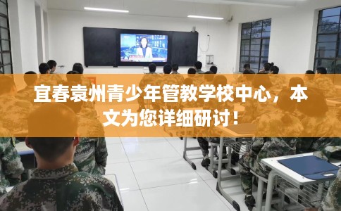 宜春袁州青少年管教学校中心，本文为您详细研讨！