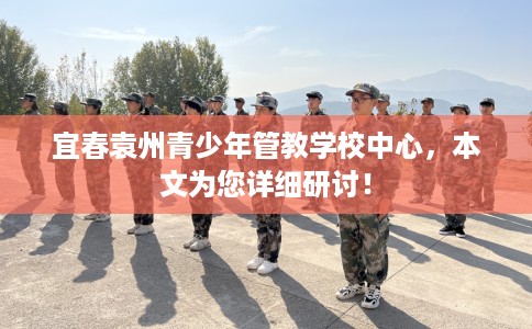 宜春袁州青少年管教学校中心，本文为您详细研讨！