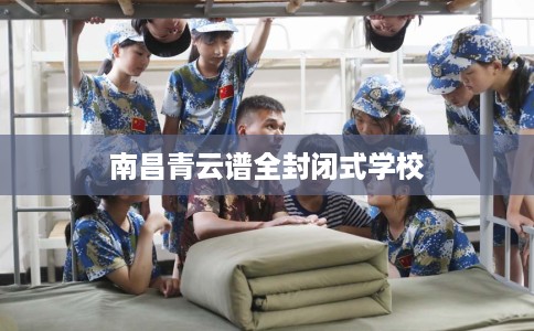 南昌青云谱全封闭式学校