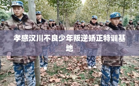 孝感汉川不良少年叛逆矫正特训基地