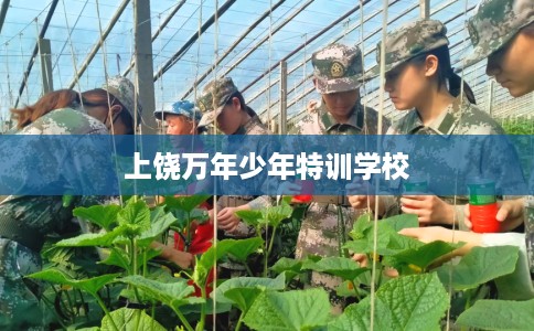 上饶万年少年特训学校
