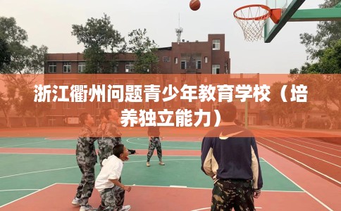 浙江衢州问题青少年教育学校（培养独立能力）