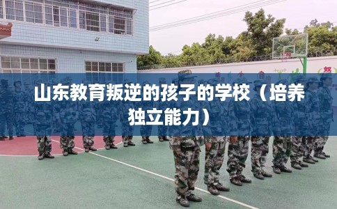 山东教育叛逆的孩子的学校（培养独立能力）