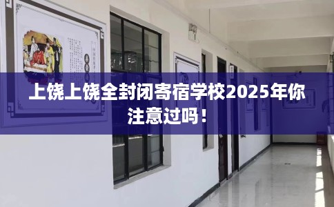 上饶上饶全封闭寄宿学校2025年你注意过吗！
