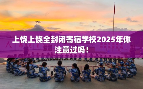 上饶上饶全封闭寄宿学校2025年你注意过吗！