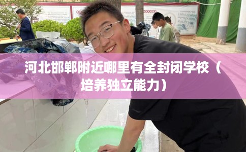 河北邯郸附近哪里有全封闭学校（培养独立能力）