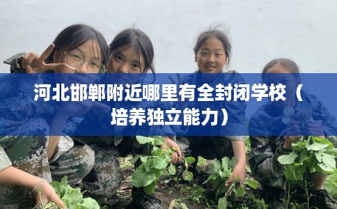 河北邯郸附近哪里有全封闭学校（培养独立能力）