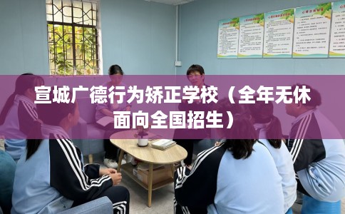 宣城广德行为矫正学校（全年无休面向全国招生）